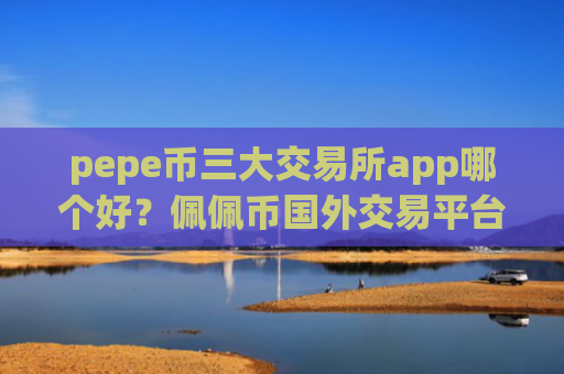 pepe币三大交易所app哪个好？佩佩币国外交易平台