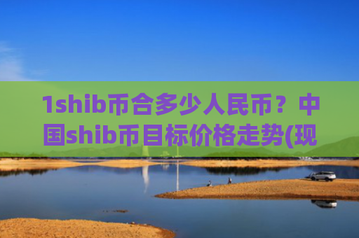 1shib币合多少人民币？中国shib币目标价格走势(现价0.00019942元)