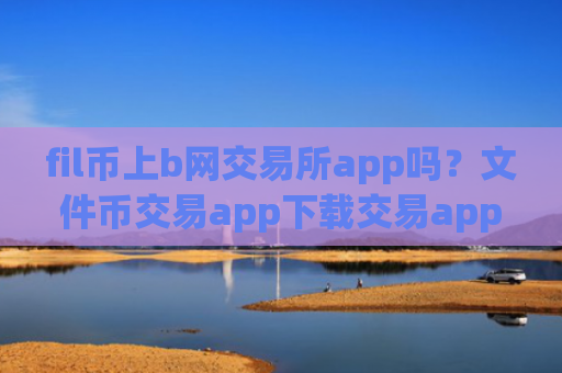 fil币上b网交易所app吗？文件币交易app下载交易app下载