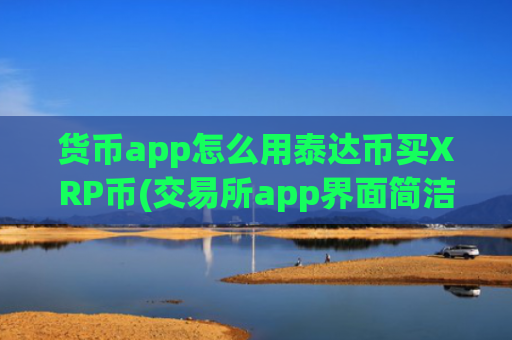 货币app怎么用泰达币买XRP币(交易所app界面简洁)