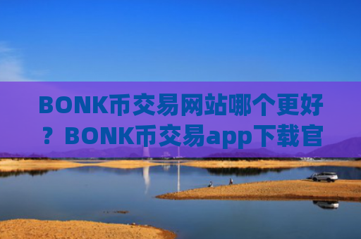 BONK币交易网站哪个更好？BONK币交易app下载官网下载最新版本