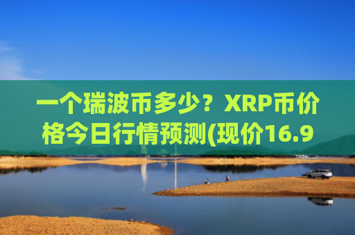 一个瑞波币多少？XRP币价格今日行情预测(现价16.9791元)