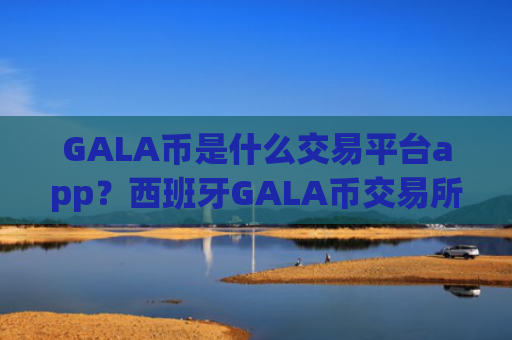 GALA币是什么交易平台app？西班牙GALA币交易所