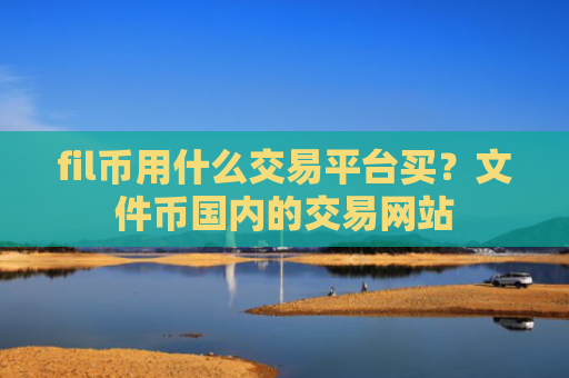 fil币用什么交易平台买？文件币国内的交易网站