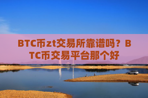 BTC币zt交易所靠谱吗？BTC币交易平台那个好