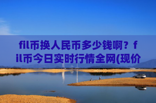 fil币换人民币多少钱啊？fil币今日实时行情全网(现价45.2618元)