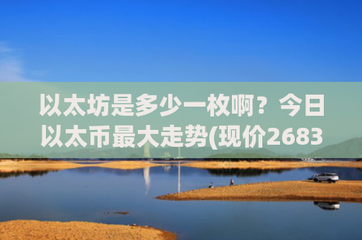 以太坊是多少一枚啊？今日以太币最大走势(现价26838.56元)