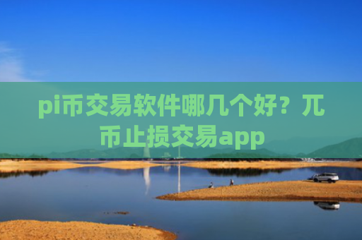 pi币交易软件哪几个好？兀币止损交易app
