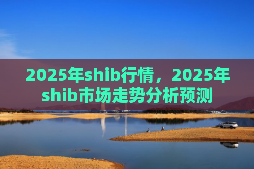 2025年shib行情，2025年shib市场走势分析预测