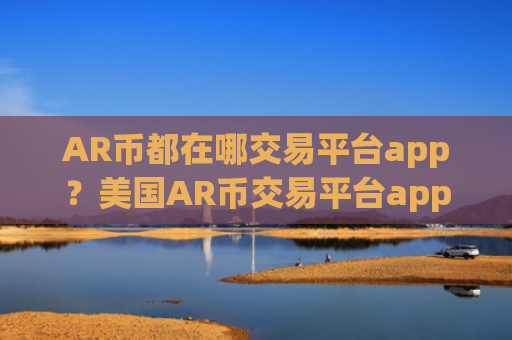 AR币都在哪交易平台app？美国AR币交易平台app有几个