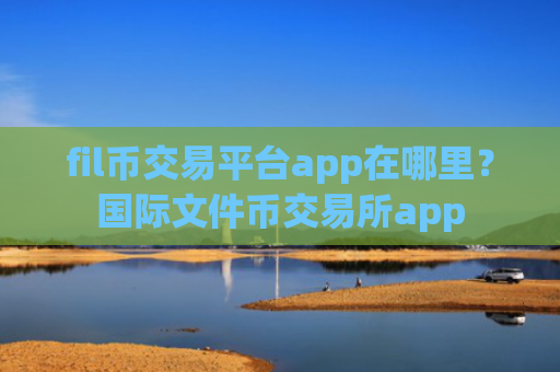 fil币交易平台app在哪里？国际文件币交易所app