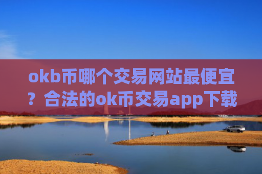 okb币哪个交易网站最便宜？合法的ok币交易app下载