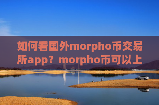 如何看国外morpho币交易所app？morpho币可以上几个交易平台app