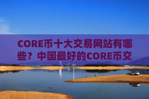 CORE币十大交易网站有哪些？中国最好的CORE币交易软件下载