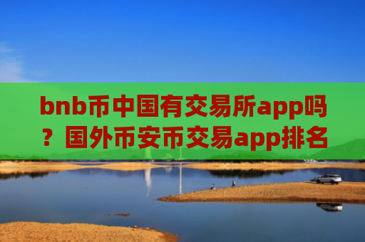 bnb币中国有交易所app吗？国外币安币交易app排名