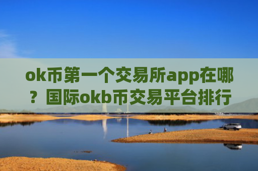 ok币第一个交易所app在哪？国际okb币交易平台排行