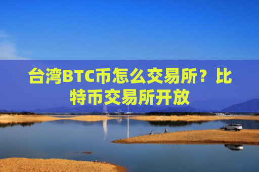 台湾BTC币怎么交易所？比特币交易所开放