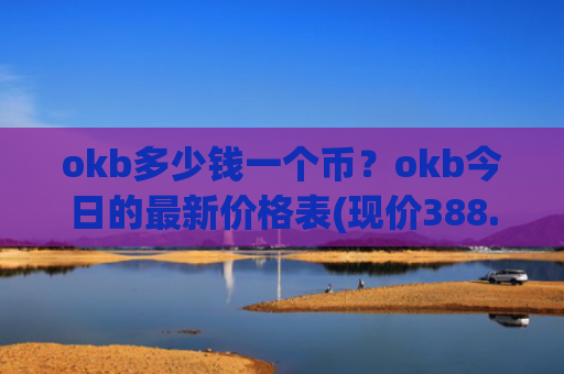 okb多少钱一个币？okb今日的最新价格表(现价388.312元)