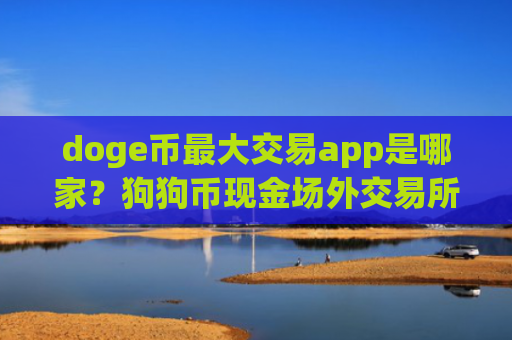 doge币最大交易app是哪家？狗狗币现金场外交易所app下载