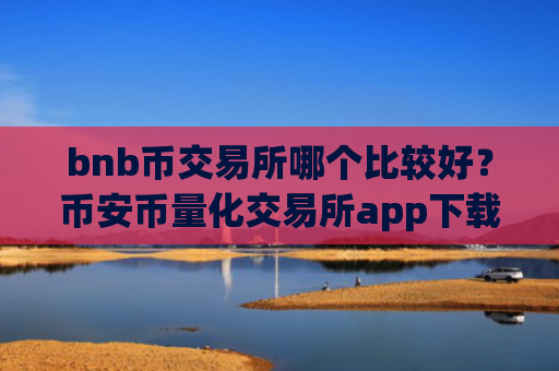 bnb币交易所哪个比较好？币安币量化交易所app下载