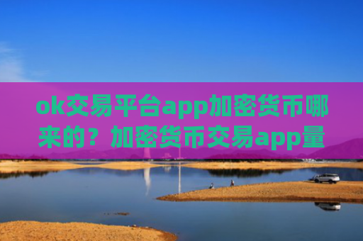 ok交易平台app加密货币哪来的？加密货币交易app量化