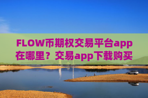 FLOW币期权交易平台app在哪里？交易app下载购买的FLOW币私钥