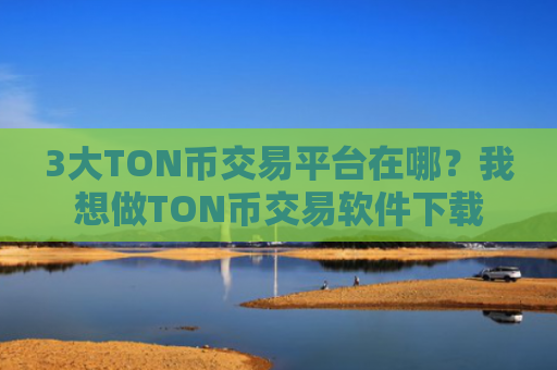 3大TON币交易平台在哪？我想做TON币交易软件下载