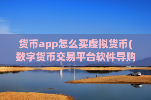 货币app怎么买虚拟货币(数字货币交易平台软件导购)