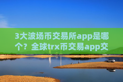 3大波场币交易所app是哪个？全球trx币交易app交易量