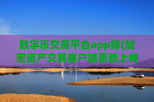 数字币交易平台app排(加密资产交易客户端更新上线)