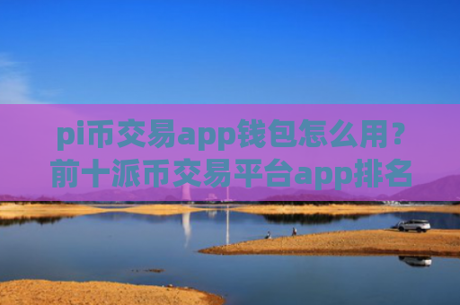 pi币交易app钱包怎么用？前十派币交易平台app排名榜
