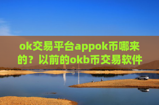 ok交易平台appok币哪来的？以前的okb币交易软件下载