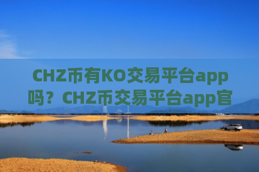 CHZ币有KO交易平台app吗？CHZ币交易平台app官网app