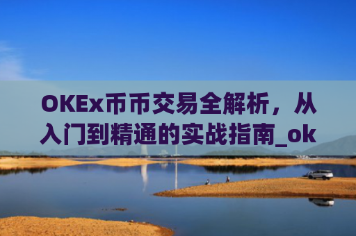 OKEx币币交易全解析，从入门到精通的实战指南_okex币币交易所
