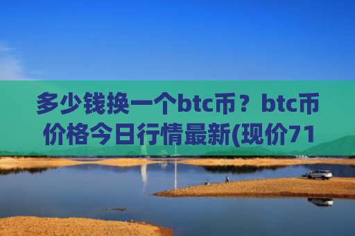 多少钱换一个btc币？btc币价格今日行情最新(现价712136.69元)