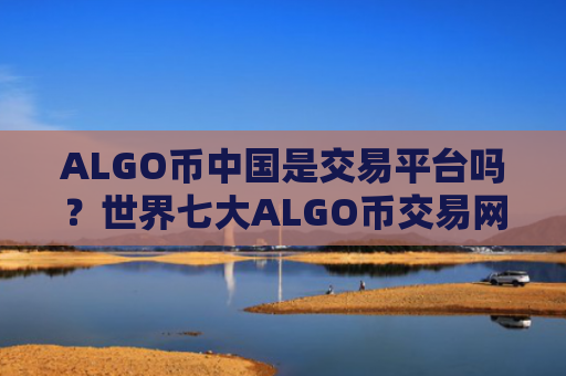 ALGO币中国是交易平台吗？世界七大ALGO币交易网站
