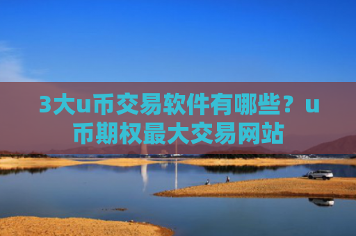 3大u币交易软件有哪些？u币期权最大交易网站