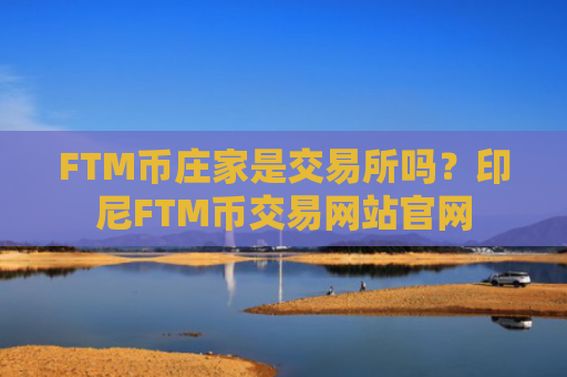 FTM币庄家是交易所吗？印尼FTM币交易网站官网
