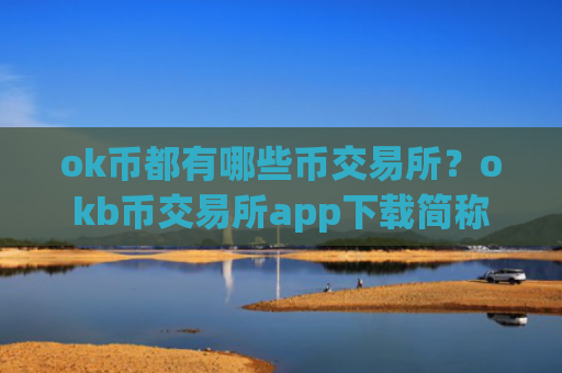 ok币都有哪些币交易所？okb币交易所app下载简称