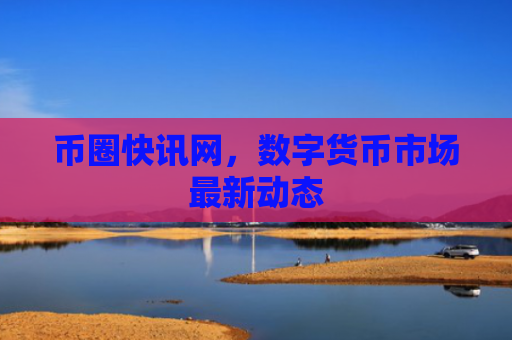 币圈快讯网，数字货币市场最新动态