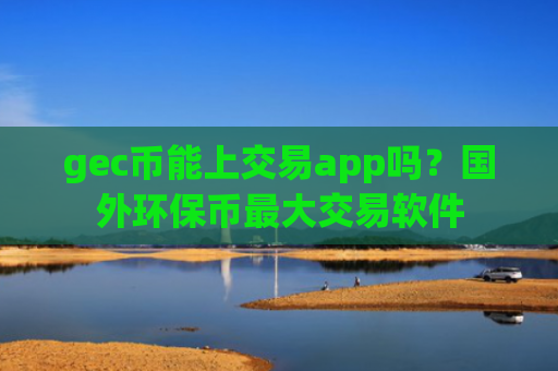 gec币能上交易app吗？国外环保币最大交易软件