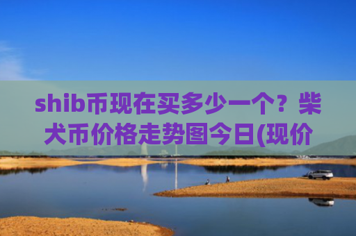 shib币现在买多少一个？柴犬币价格走势图今日(现价0.00020088元)