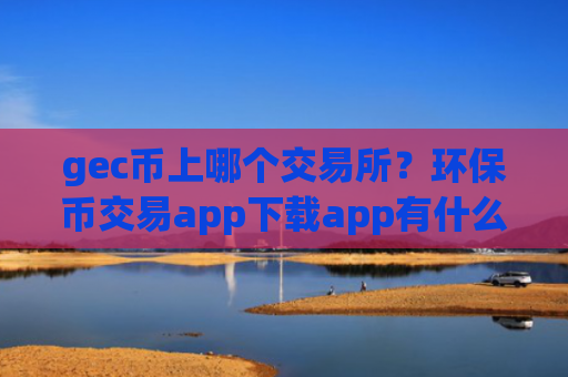 gec币上哪个交易所？环保币交易app下载app有什么区别