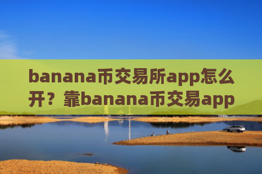 banana币交易所app怎么开？靠banana币交易app下载
