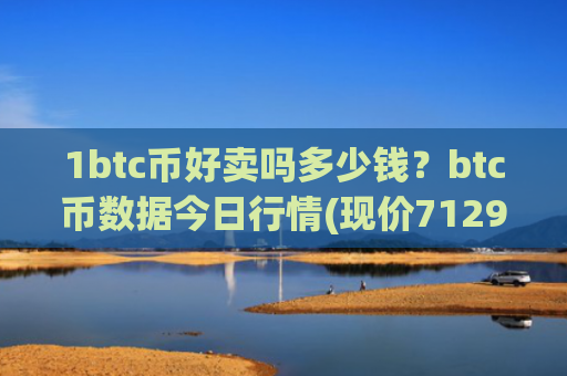 1btc币好卖吗多少钱？btc币数据今日行情(现价712974.08元)