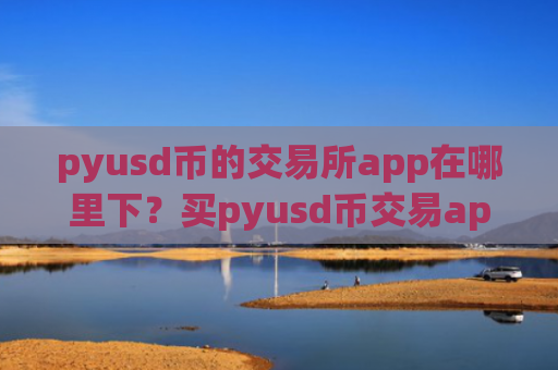 pyusd币的交易所app在哪里下？买pyusd币交易app下载加拿大