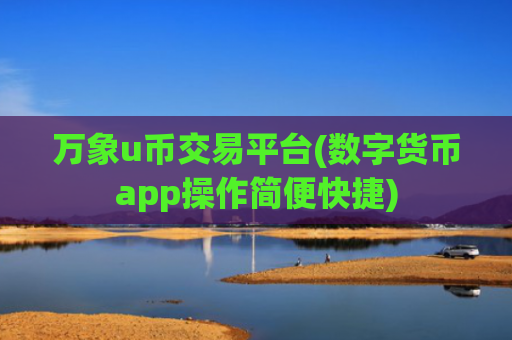 万象u币交易平台(数字货币app操作简便快捷)