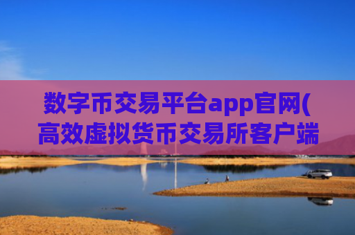 数字币交易平台app官网(高效虚拟货币交易所客户端)