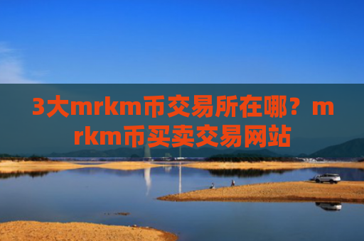 3大mrkm币交易所在哪？mrkm币买卖交易网站