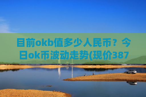 目前okb值多少人民币？今日ok币波动走势(现价387.372元)